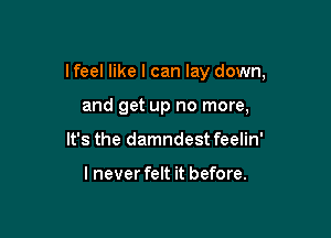 I feel like I can lay down,

and get up no more,
It's the damndest feelin'

I never felt it before.