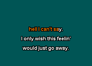 hell I can't say.

I only wish this feelin'

would just go away.