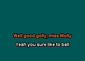 Well good golly, miss Molly

Yeah you sure like to ball