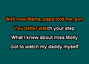 Well now Mama, papa told me, son
You better watch your step

Whatl knew about miss Molly

Got to watch my daddy myself