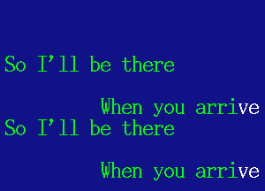 So 1 11 be there

When you arrive
So 1 11 be there

When you arrive