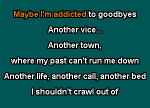 Maybe I'm addicted to goodbyes
Another vice...
Another town,
where my past can't run me down
Another life, another call, another bed

I shouldn't crawl out of