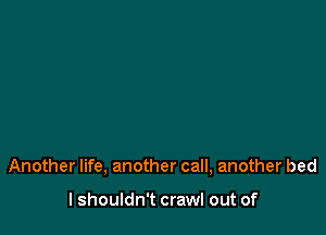 Another life, another call, another bed

I shouldn't crawl out of