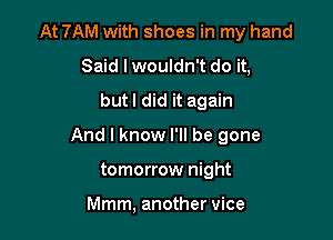 At 7AM with shoes in my hand
Said I wouldn't do it,
but! did it again

And I know I'll be gone

tomorrow night

Mmm, another vice