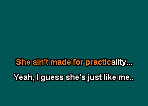 She ain't made for practicality...

Yeah, I guess she'sjust like me..