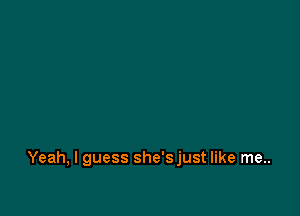 Yeah, I guess she'sjust like me..