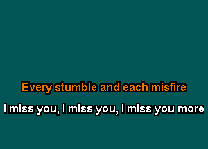 Every stumble and each misflre

I miss you, I miss you, I miss you more
