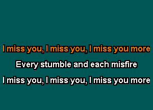 I miss you, I miss you, I miss you more
Every stumble and each misf'lre

I miss you, I miss you, I miss you more