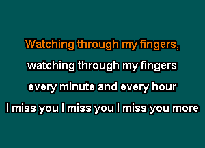 Watching through my fingers,
watching through my fingers
every minute and every hour

I miss you I miss you I miss you more
