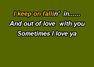 I keep on fallin' in ......
And out of love with you

Sometimes I love ya