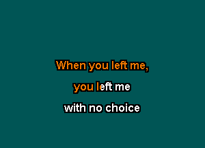 When you left me,

you left me

with no choice