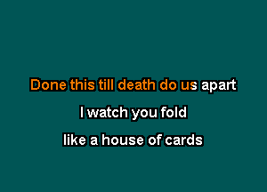 Done this till death do us apart

I watch you fold

like a house of cards