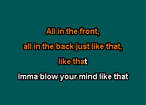 All in the front,
all in the back just like that,

like that

lmma blow your mind like that