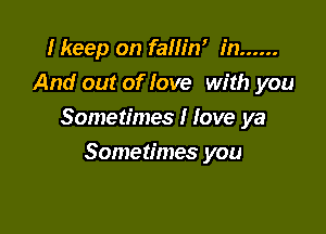 I keep on fallin' in ......
And out of love with you

Sometimes I love ya

Sometimes you
