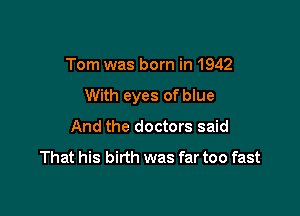 Tom was born in 1942

With eyes of blue

And the doctors said
That his birth was far too fast