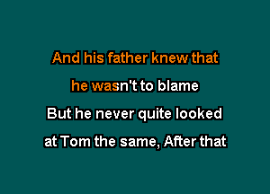 And his father knew that
he wasn't to blame

But he never quite looked

at Tom the same, After that