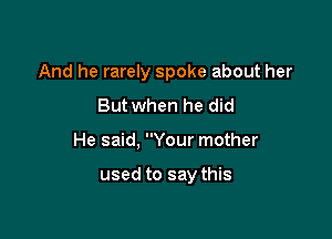 And he rarely spoke about her
But when he did

He said, Your mother

used to say this