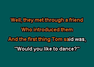 Well, they met through a friend
Who introduced them
And the first thing Tom said was,

Would you like to dance?