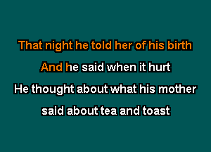 That night he told her of his birth
And he said when it hurt
He thought about what his mother

said about tea and toast