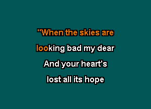 When the skies are
looking bad my dear
And your heart's

lost all its hope