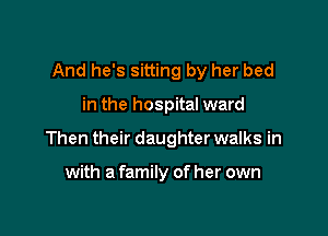 And he's sitting by her bed

in the hospital ward

Then their daughter walks in

with a family of her own