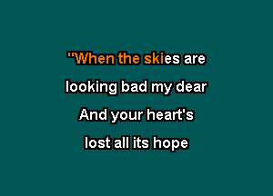When the skies are
looking bad my dear
And your heart's

lost all its hope