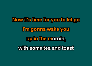 Now it's time for you to let go

I'm gonna wake you
up in the mornin,

with some tea and toast