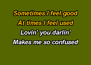 Sometimes I feel good
At times I feel used

Lovin' you darlin'
Makes me so confused