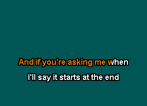 And ifyou're asking me when

I'll say it starts at the end