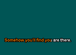 Somehow you'll find you are there.