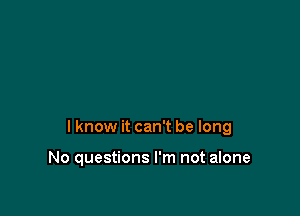 I know it can't be long

No questions I'm not alone