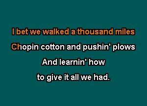 I bet we walked a thousand miles
Chopin cotton and pushin' plows

And learnin' how

to give it all we had.