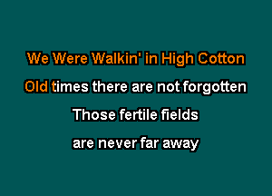 We Were Walkin' in High Cotton

Old times there are not forgotten

Those fertile fields

are never far away