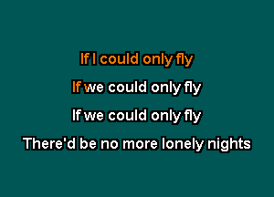 lfl could only fly
lfwe could only fly
lfwe could only fly

There'd be no more lonely nights