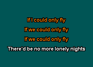 lfl could only fly
lfwe could only fly
lfwe could only fly

There'd be no more lonely nights