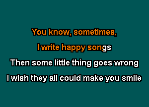 You know, sometimes,
lwrite happy songs

Then some little thing goes wrong

I wish they all could make you smile