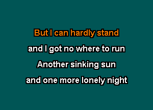 But I can hardly stand
and I got no where to run

Another sinking sun

and one more lonely night