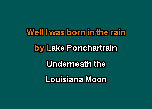 Well lwas born in the rain

by Lake Ponchartrain

Underneath the

Louisiana Moon