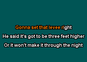 Gonna set that levee right

He said it's got to be three feet higher

Or it won't make it through the night