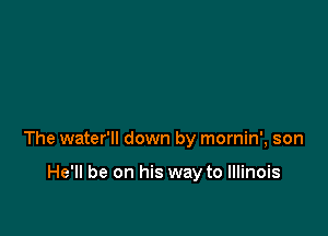 The water'll down by mornin', son

He'll be on his way to Illinois