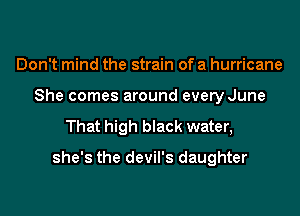 Don't mind the strain of a hurricane
She comes around every June
That high black water,

she's the devil's daughter