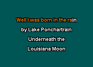 Well lwas born in the rain

by Lake Ponchartrain

Underneath the

Louisiana Moon