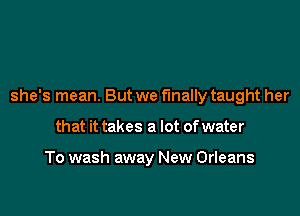 she's mean. But we finally taught her

that it takes a lot of water

To wash away New Orleans