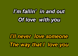 Fm fallin' in and out
Of love with you

I'll never love someone
The way that! love you