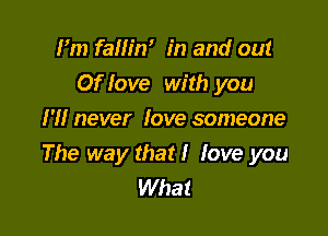 Fm fallin' in and out
Of love with you

I'll never love someone
The way that! love you
What