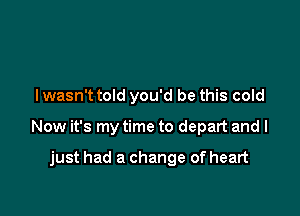 I wasn't told you'd be this cold

Now it's my time to depart and I

just had a change of heart