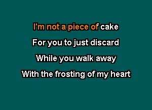 I'm not a piece of cake
For you to just discard

While you walk away

With the frosting of my heart