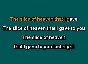 The slice of heaven that I gave
The slice of heaven that I gave to you

The slice of heaven

that I gave to you last night