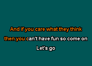 And ifyou care what they think

then you can't have fun so come on

Let's go