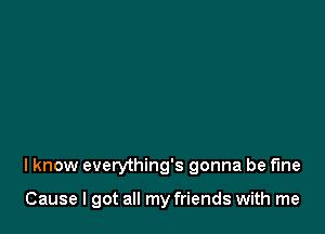 I know everything's gonna be fine

Cause I got all my friends with me